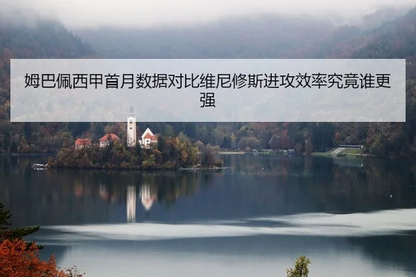 姆巴佩西甲首月数据对比维尼修斯进攻效率究竟谁更强